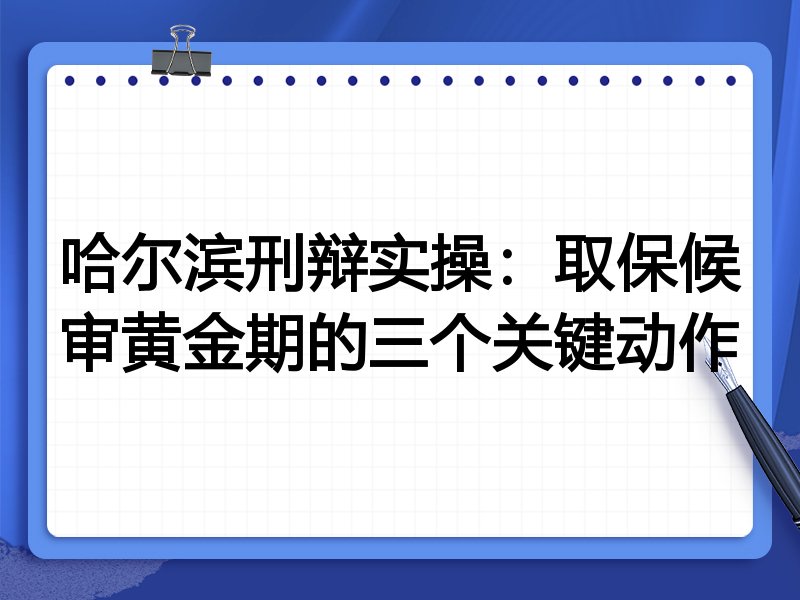哈尔滨刑辩实操:取保候审黄金期的三个关键动作
