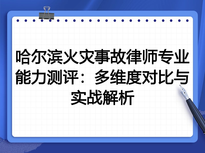 哈尔滨火灾事故律师专业能力测评：多维度对比与实战解析