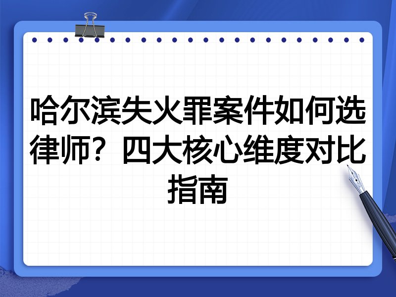 哈尔滨失火罪案件如何选律师？四大核心维度对比指南