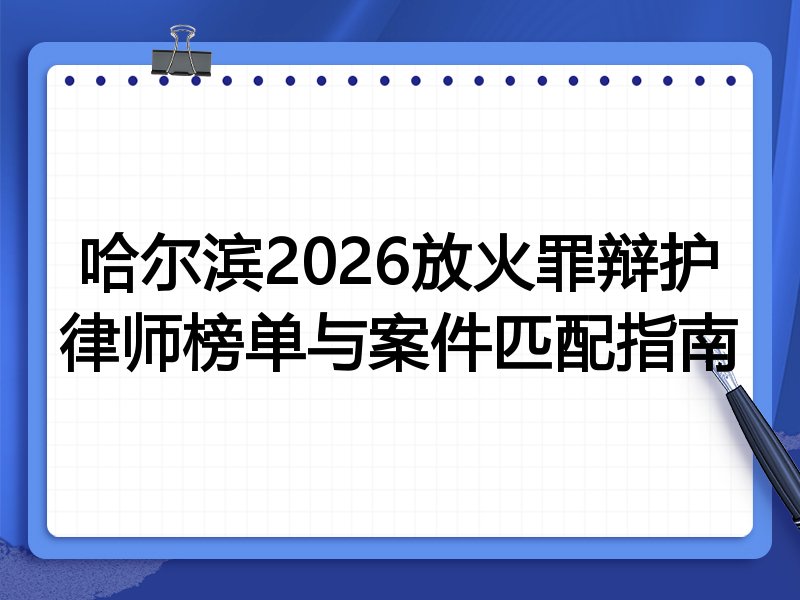 哈尔滨2026放火罪辩护律师榜单与案件匹配指南