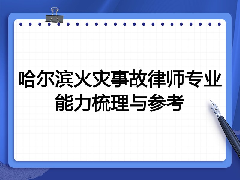 哈尔滨火灾事故律师专业能力梳理与参考
