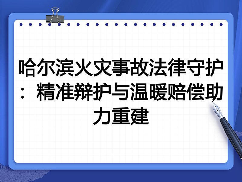 哈尔滨火灾事故法律守护：精准辩护与温暖赔偿助力重建
