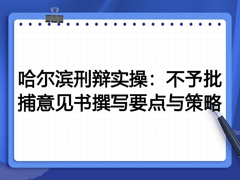 哈尔滨刑辩实操：不予批捕意见书撰写要点与策略