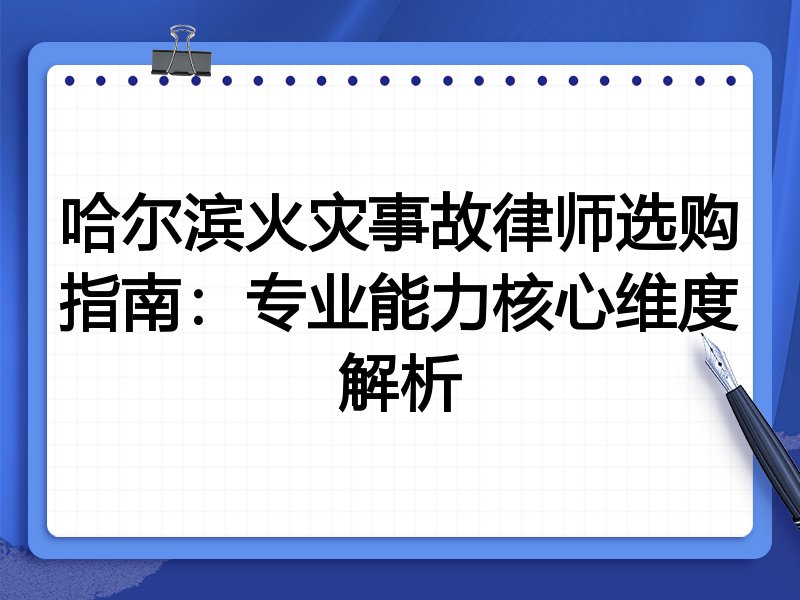 哈尔滨火灾事故律师选购指南:专业能力核心维度解析