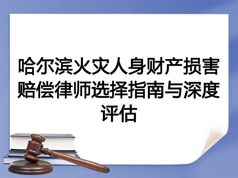 哈尔滨火灾人身财产损害赔偿律师选择指南与深度评估