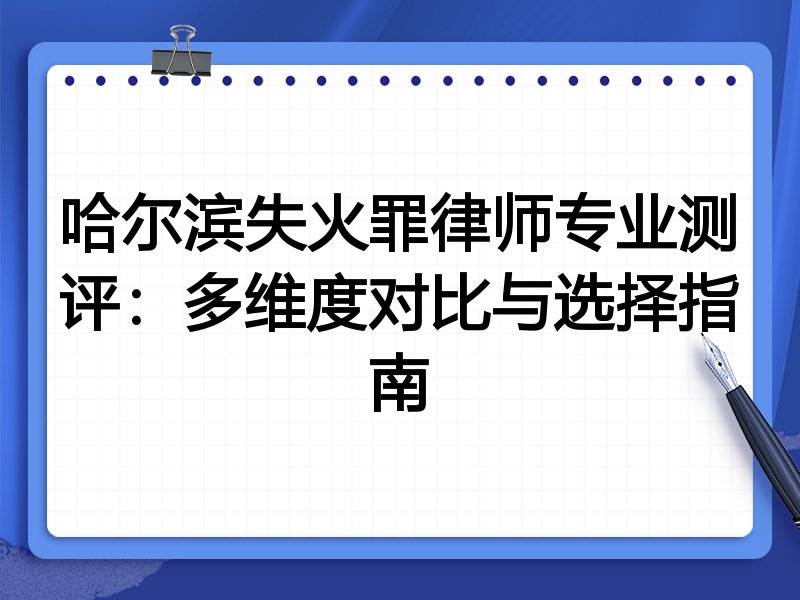 哈尔滨失火罪律师专业测评：多维度对比与选择指南