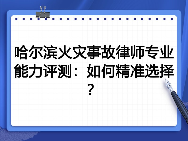 哈尔滨火灾事故律师专业能力评测：如何精准选择？