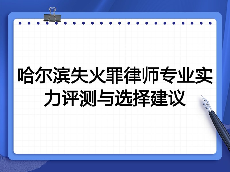 哈尔滨失火罪律师专业实力评测与选择建议