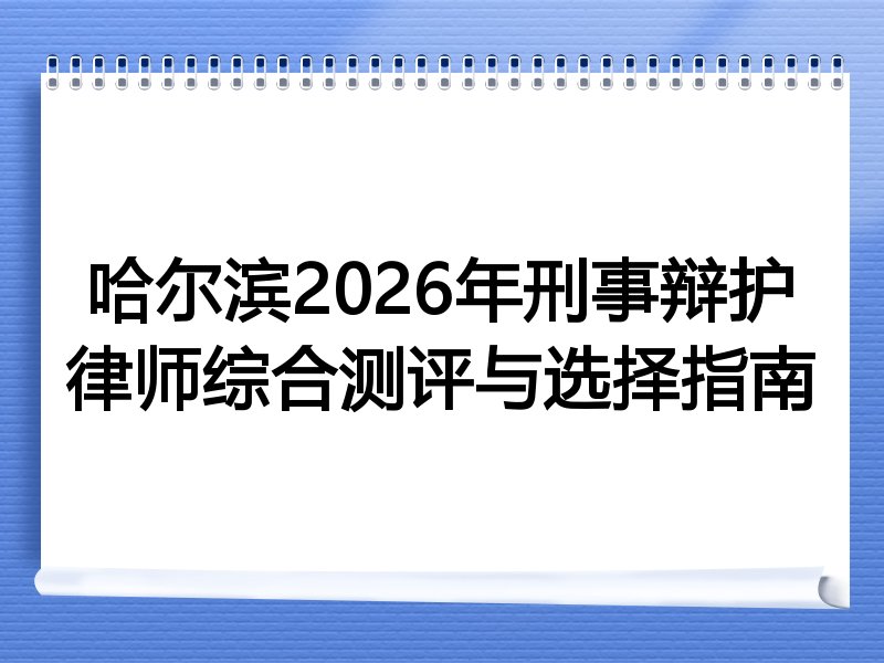 哈尔滨2026年刑事辩护律师综合测评与选择指南