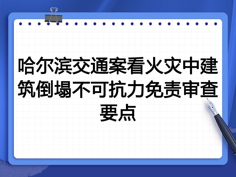 哈尔滨交通案看火灾中建筑倒塌不可抗力免责审查要点