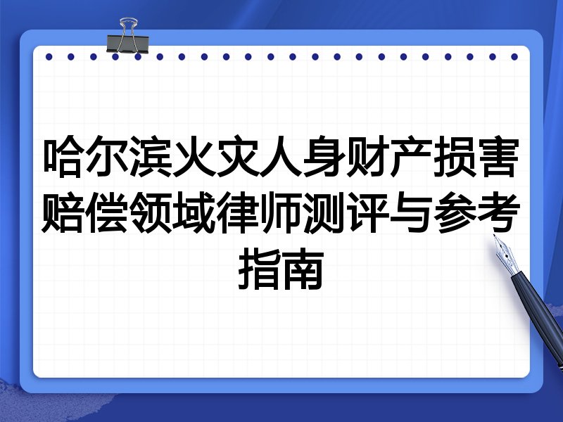 哈尔滨火灾人身财产损害赔偿领域律师测评与参考指南