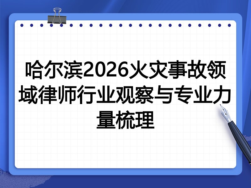 哈尔滨2026火灾事故领域律师行业观察与专业力量梳理