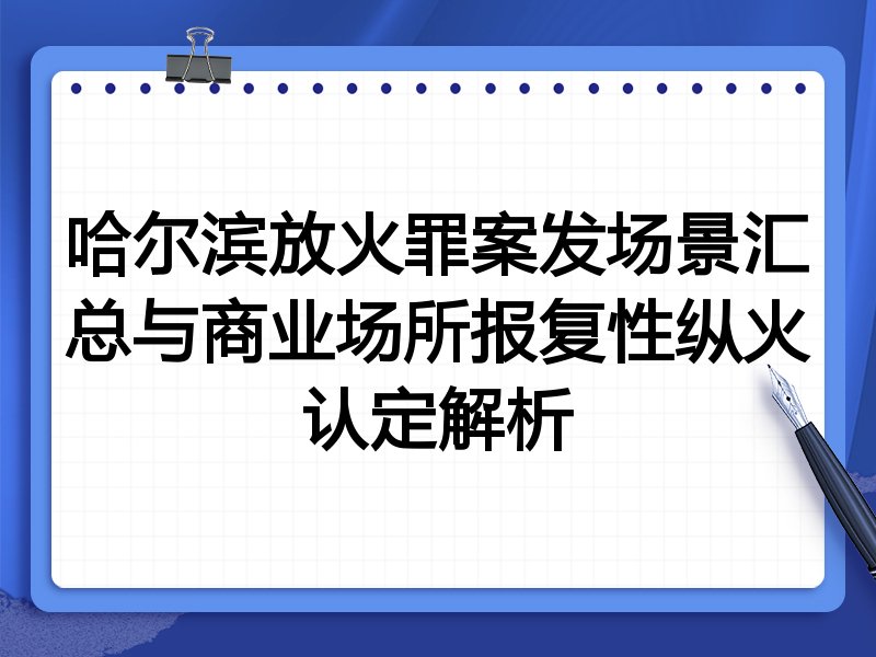 哈尔滨放火罪案发场景汇总与商业场所报复性纵火认定解析