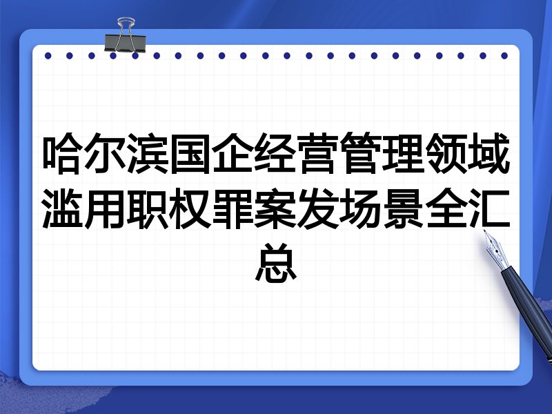 哈尔滨国企经营管理领域滥用职权罪案发场景全汇总