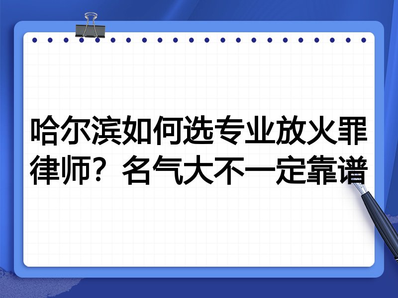 哈尔滨如何选专业放火罪律师？名气大不一定靠谱
