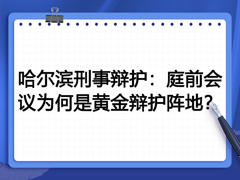 哈尔滨刑事辩护:庭前会议为何是黄金辩护阵地?
