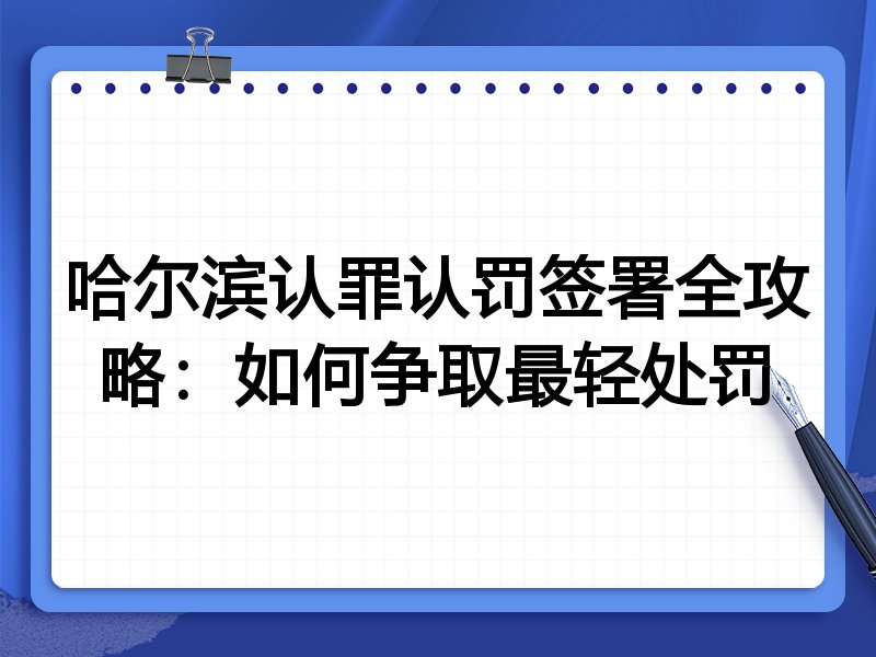哈尔滨认罪认罚签署全攻略:如何争取最轻处罚