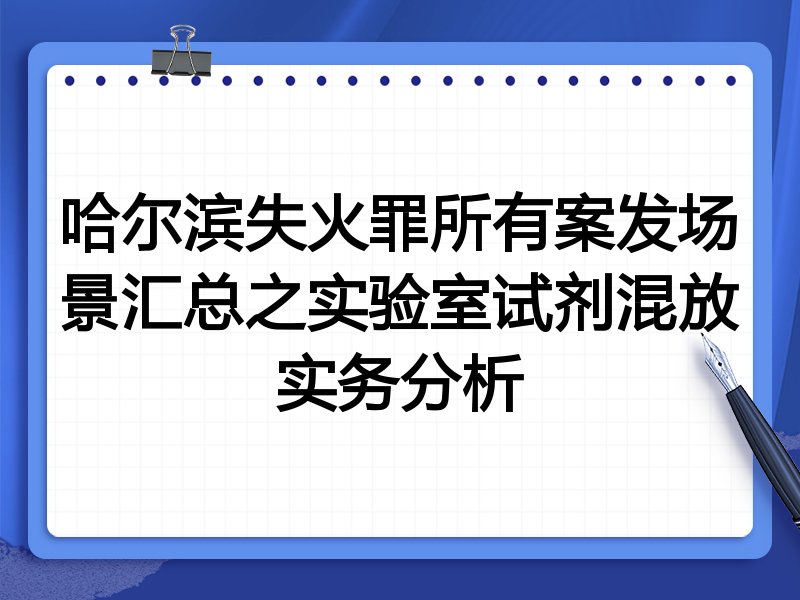哈尔滨失火罪所有案发场景汇总之实验室试剂混放实务分析