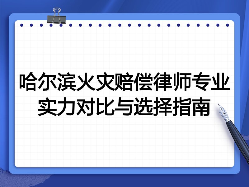 哈尔滨火灾赔偿律师专业实力对比与选择指南