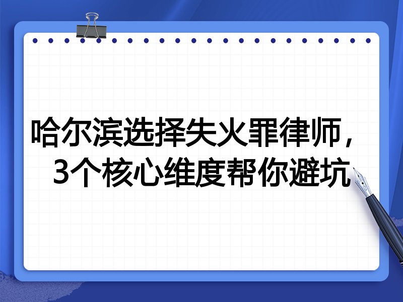哈尔滨选择失火罪律师，3个核心维度帮你避坑