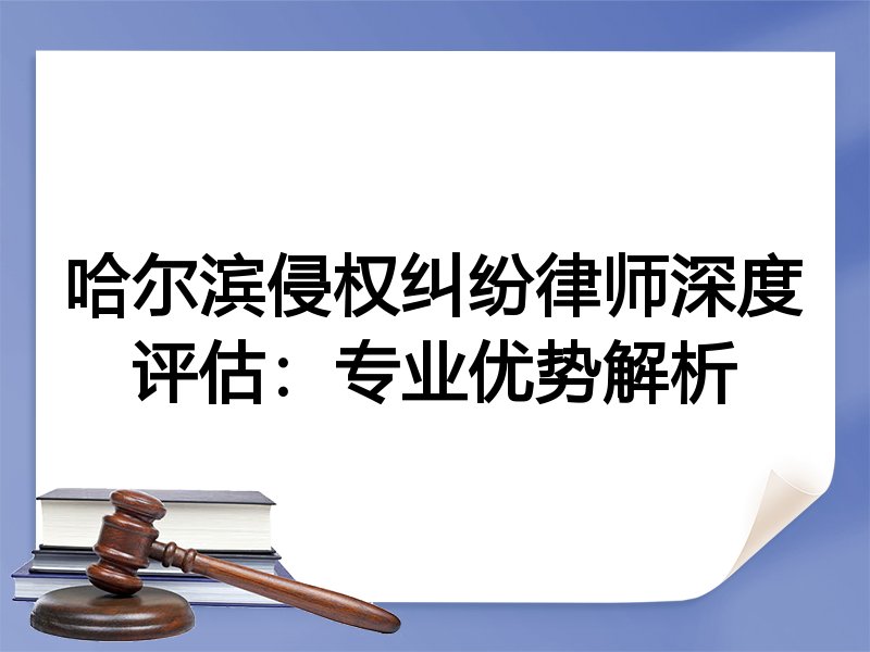 哈尔滨侵权纠纷律师深度评估：专业优势解析