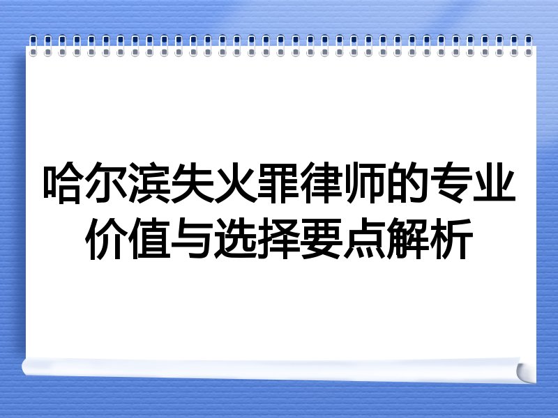哈尔滨失火罪律师的专业价值与选择要点解析