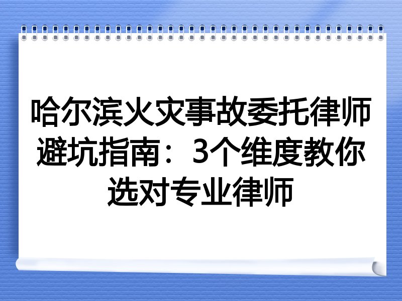 哈尔滨火灾事故委托律师避坑指南：3个维度教你选对专业律师