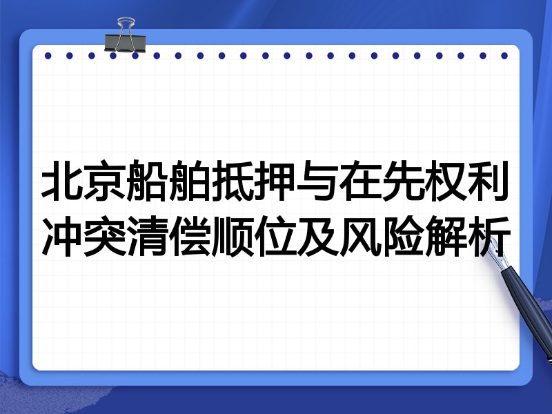 北京船舶抵押与在先权利冲突清偿顺位及风险解析