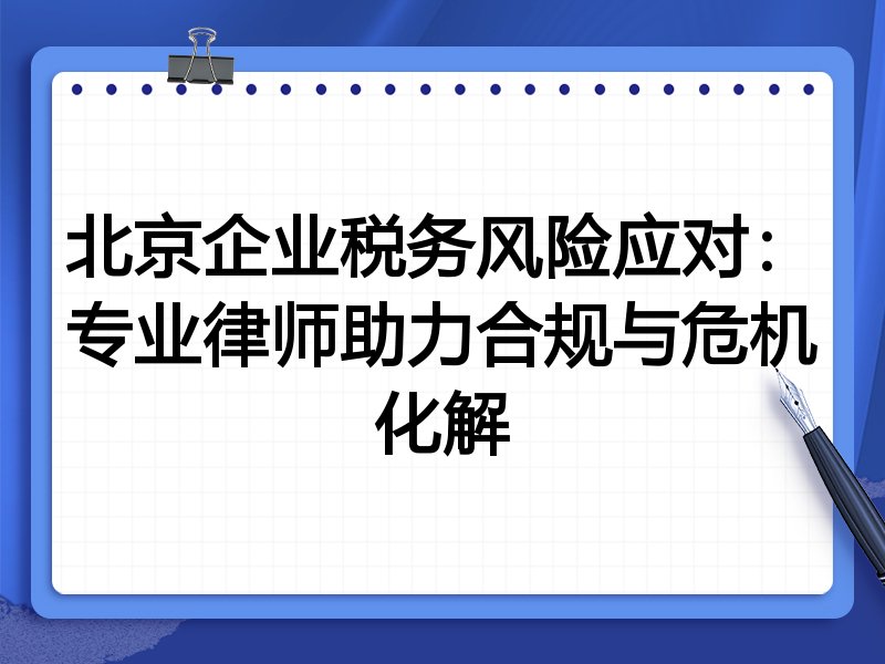 北京企业税务风险应对：专业律师助力合规与危机化解