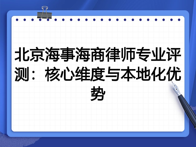 北京海事海商律师专业评测：核心维度与本地化优势