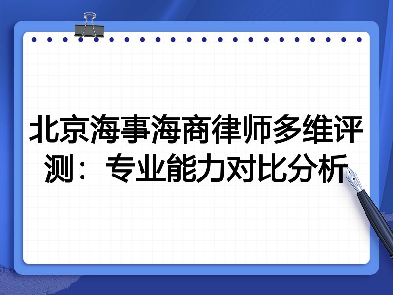 北京海事海商律师多维评测:专业能力对比分析