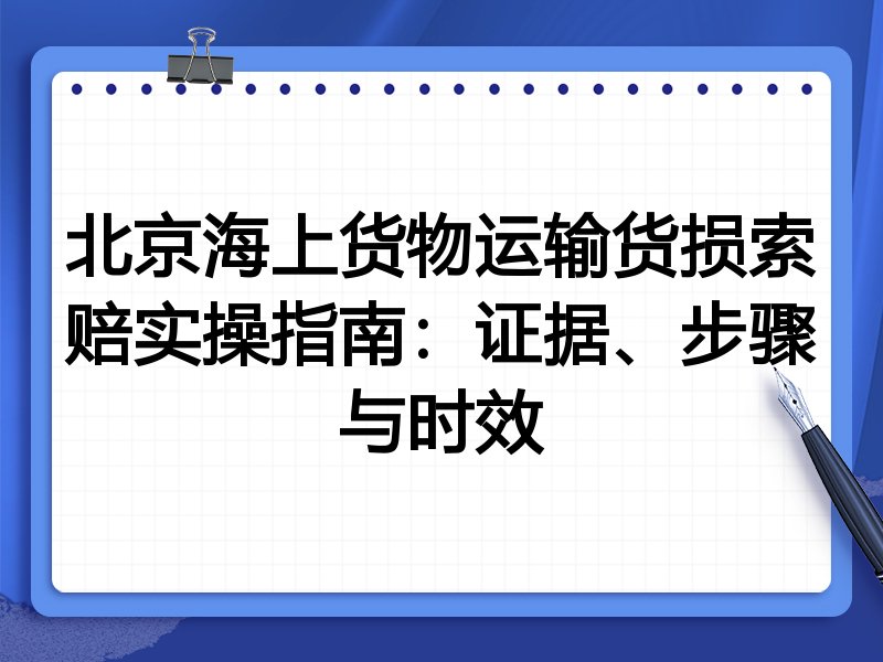 北京海上货物运输货损索赔实操指南:证据、步骤与时效