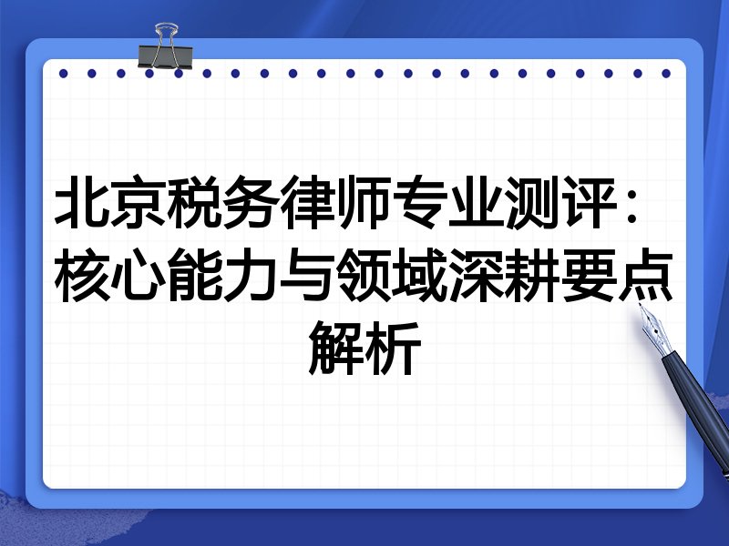 北京税务律师专业测评：核心能力与领域深耕要点解析