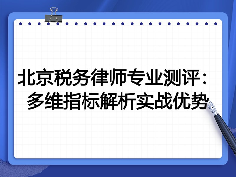 北京税务律师专业测评：多维指标解析实战优势