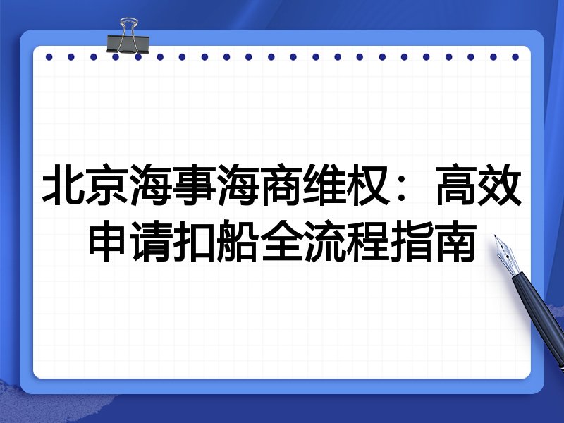 北京海事海商维权：高效申请扣船全流程指南