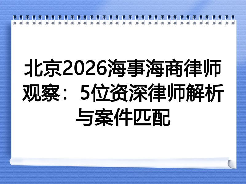北京2026海事海商律师观察：5位资深律师解析与案件匹配