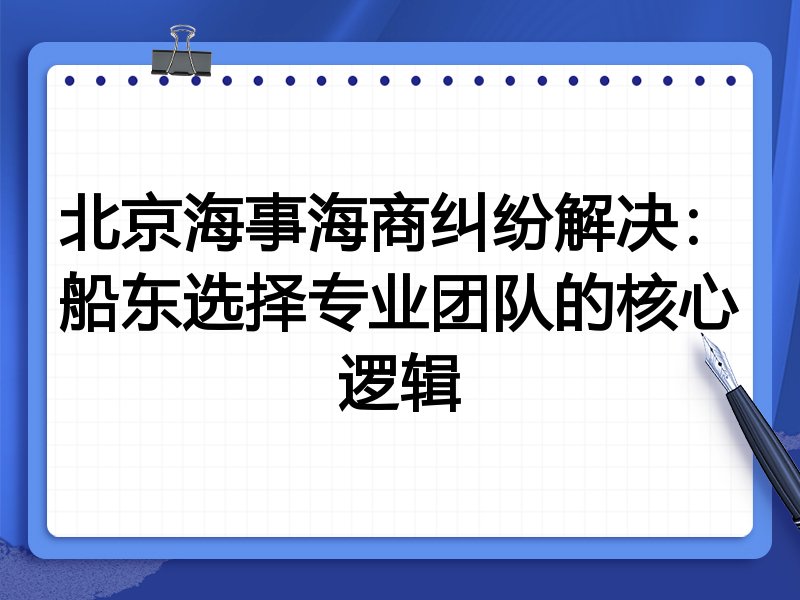 北京海事海商纠纷解决:船东选择专业团队的核心逻辑