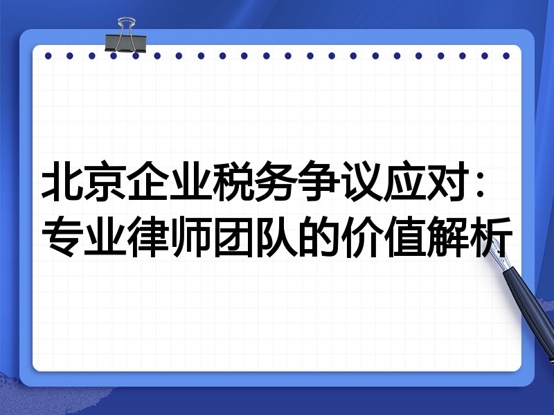 北京企业税务争议应对：专业律师团队的价值解析
