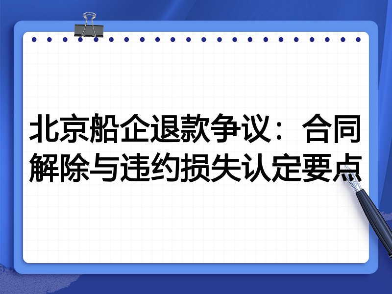 北京船企退款争议:合同解除与违约损失认定要点