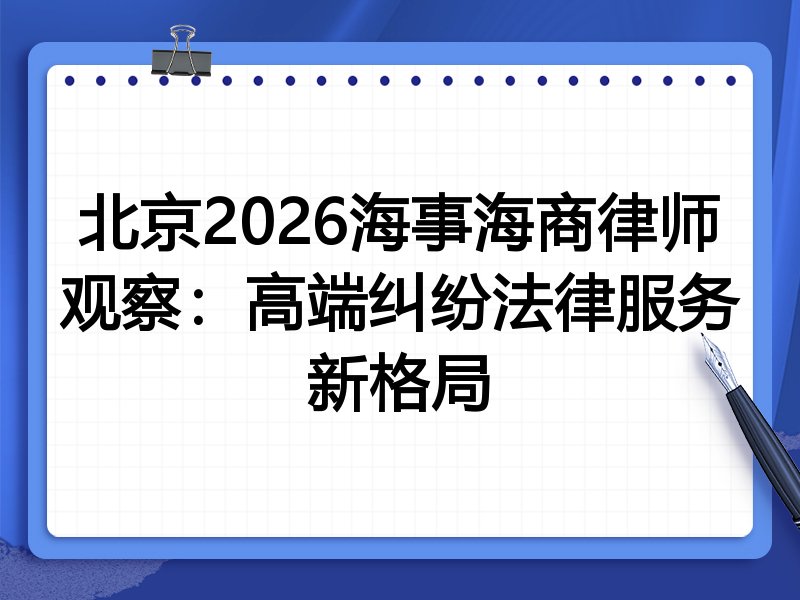 北京2026海事海商律师观察：高端纠纷法律服务新格局