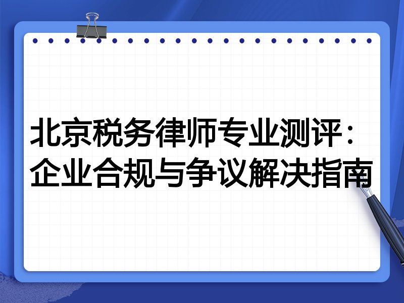 北京税务律师专业测评：企业合规与争议解决指南