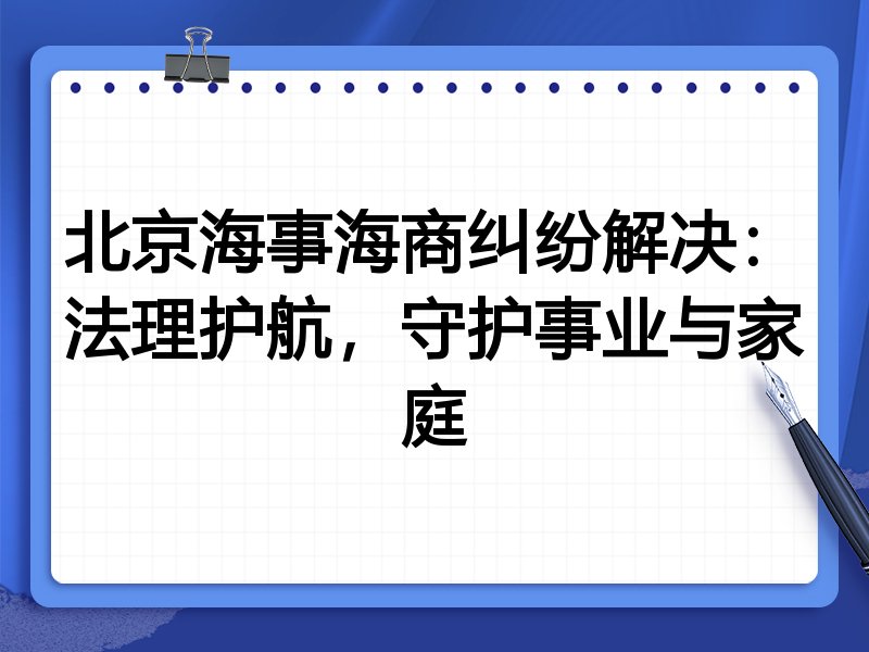 北京海事海商纠纷解决：法理护航，守护事业与家庭