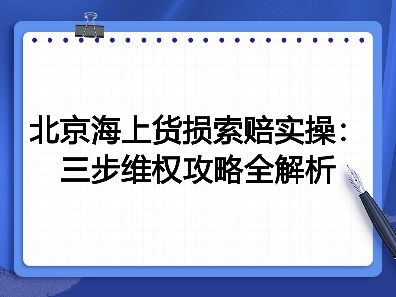 北京海上货损索赔实操:三步维权攻略全解析