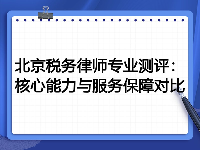 北京税务律师专业测评：核心能力与服务保障对比
