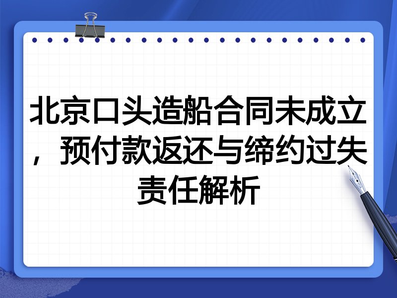 北京口头造船合同未成立，预付款返还与缔约过失责任解析