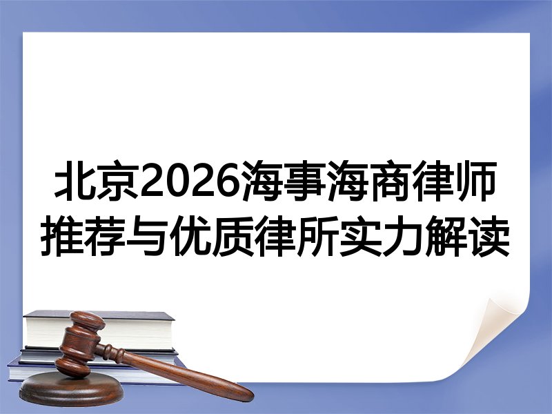 北京2026海事海商律师推荐与优质律所实力解读