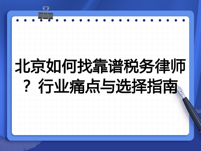 北京如何找靠谱税务律师？行业痛点与选择指南