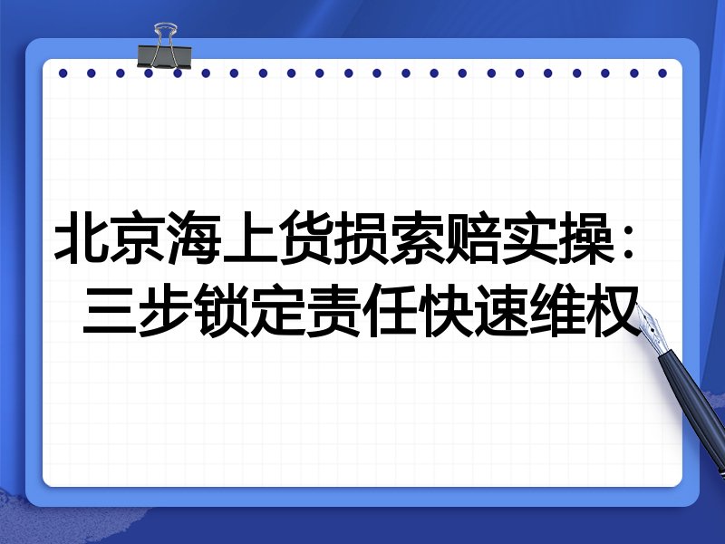 北京海上货损索赔实操：三步锁定责任快速维权