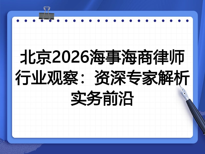 北京2026海事海商律师行业观察：资深专家解析实务前沿