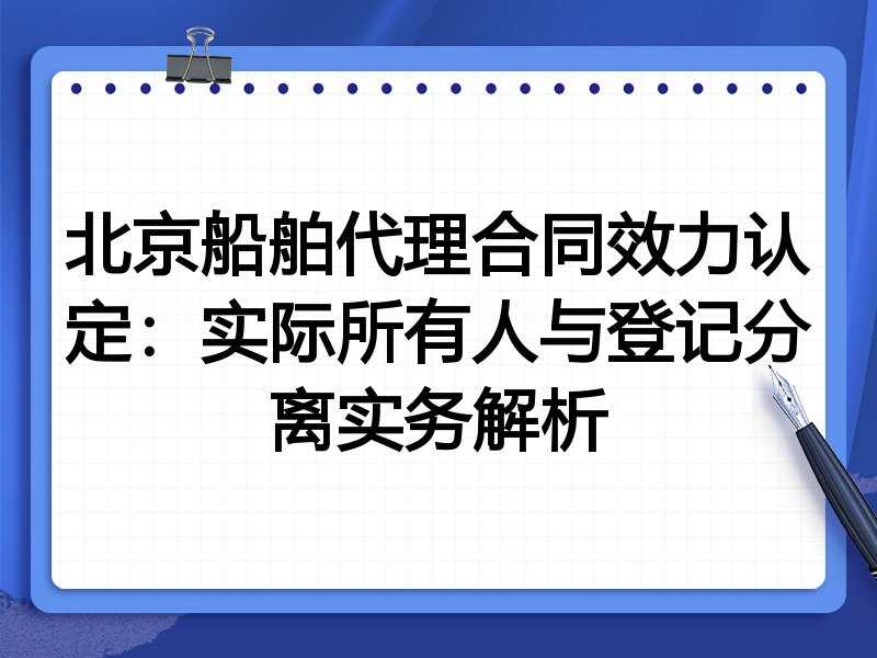 北京船舶代理合同效力认定：实际所有人与登记分离实务解析